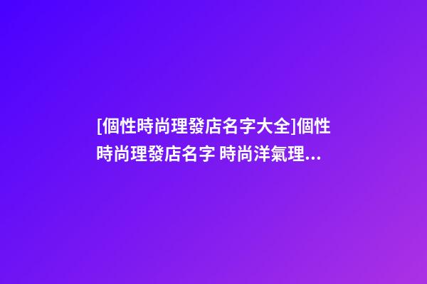 [個性時尚理發店名字大全]個性時尚理發店名字 時尚洋氣理發店起名-第1張-店鋪起名-玄機派